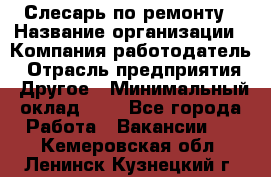 Слесарь по ремонту › Название организации ­ Компания-работодатель › Отрасль предприятия ­ Другое › Минимальный оклад ­ 1 - Все города Работа » Вакансии   . Кемеровская обл.,Ленинск-Кузнецкий г.